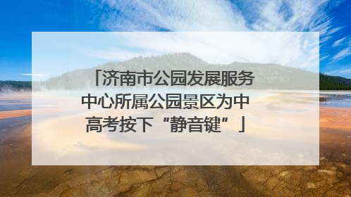 济南市公园发展服务中心所属公园景区为中高考按下“静音键”