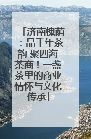 济南槐荫：品千年茶韵 聚四海茶商！一盏茶里的商业情怀与文化传承