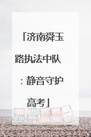 济南舜玉路执法中队：静音守护高考