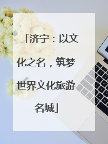 济宁：以文化之名，筑梦世界文化旅游名城