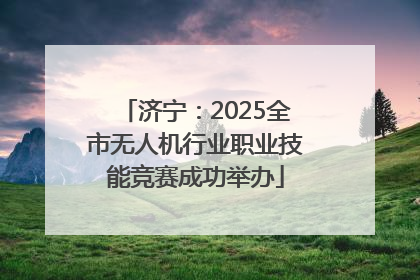 济宁：2025全市无人机行业职业技能竞赛成功举办