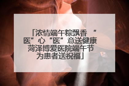 浓情端午粽飘香 “医”心“医”意送健康 菏泽博爱医院端午节为患者送祝福