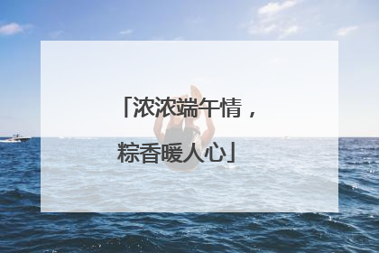 浓浓端午情，粽香暖人心