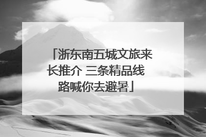 浙东南五城文旅来长推介 三条精品线路喊你去避暑