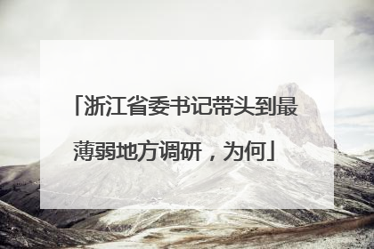 浙江省委书记带头到最薄弱地方调研，为何