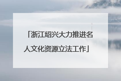 浙江绍兴大力推进名人文化资源立法工作