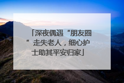 深夜偶遇“朋友圈”走失老人，细心护士助其平安归家