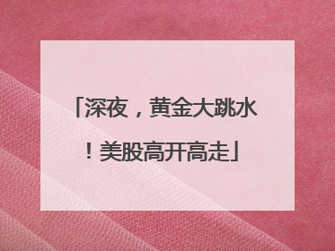 深夜，黄金大跳水！美股高开高走