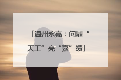 温州永嘉：问鼎“天工”亮“嘉”绩