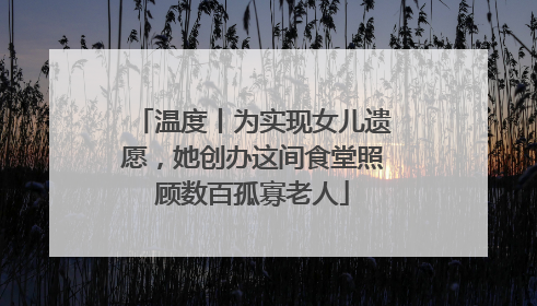 温度丨为实现女儿遗愿，她创办这间食堂照顾数百孤寡老人
