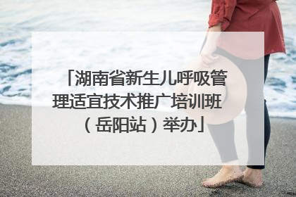 湖南省新生儿呼吸管理适宜技术推广培训班（岳阳站）举办