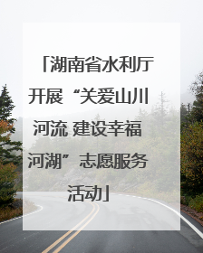 湖南省水利厅开展“关爱山川河流 建设幸福河湖”志愿服务活动