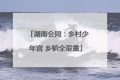 湖南会同：乡村少年宫 乡镇全覆盖