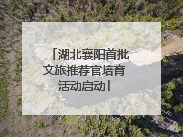 湖北襄阳首批文旅推荐官培育活动启动