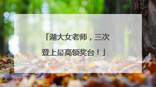 湖大女老师，三次登上最高领奖台！