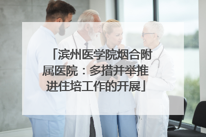 滨州医学院烟合附属医院：多措并举推进住培工作的开展