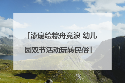 漆扇绘粽舟竞浪 幼儿园双节活动玩转民俗