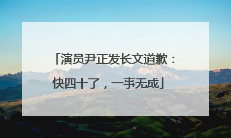 演员尹正发长文道歉：快四十了，一事无成