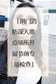 荆门消防深入重点场所开展节前专项检查