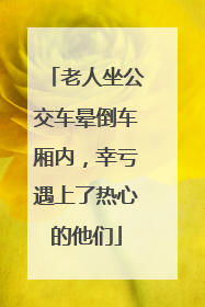 老人坐公交车晕倒车厢内，幸亏遇上了热心的他们