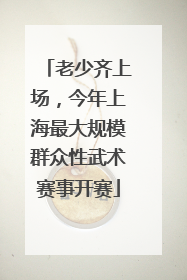 老少齐上场，今年上海最大规模群众性武术赛事开赛