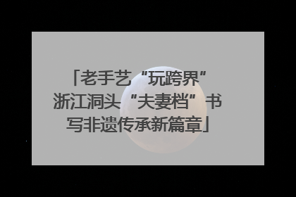 老手艺“玩跨界” 浙江洞头“夫妻档”书写非遗传承新篇章