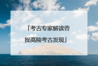 考古专家解读曹操高陵考古发现