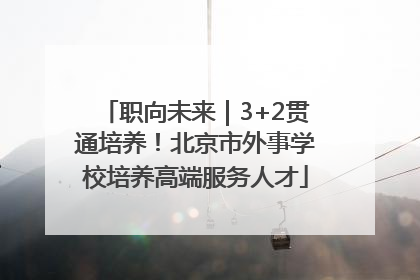 职向未来｜3+2贯通培养！北京市外事学校培养高端服务人才