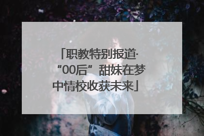 职教特别报道· “00后”甜妹在梦中情校收获未来