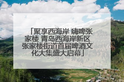 聚享西海岸 嗨啤张家楼 青岛西海岸新区张家楼街道首届啤酒文化大集盛大启幕