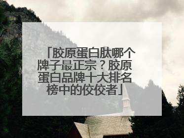 胶原蛋白肽哪个牌子最正宗？胶原蛋白品牌十大排名榜中的佼佼者