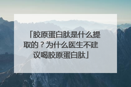 胶原蛋白肽是什么提取的？为什么医生不建议喝胶原蛋白肽