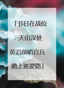 节日在战位：天山深处 英沿前哨官兵踏上巡逻路