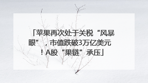 苹果再次处于关税“风暴眼”，市值跌破3万亿美元！A股“果链”承压