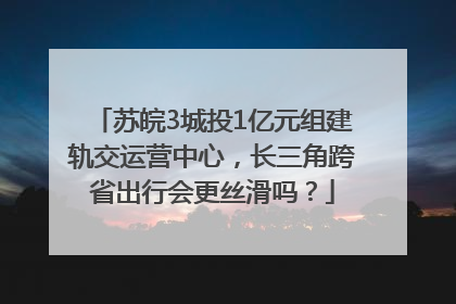 苏皖3城投1亿元组建轨交运营中心，长三角跨省出行会更丝滑吗？