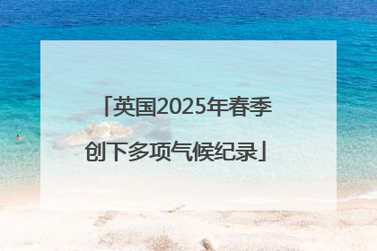 英国2025年春季创下多项气候纪录
