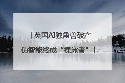英国AI独角兽破产 伪智能终成“裸泳者”