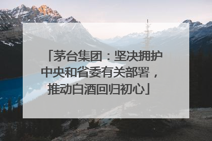 茅台集团：坚决拥护中央和省委有关部署，推动白酒回归初心
