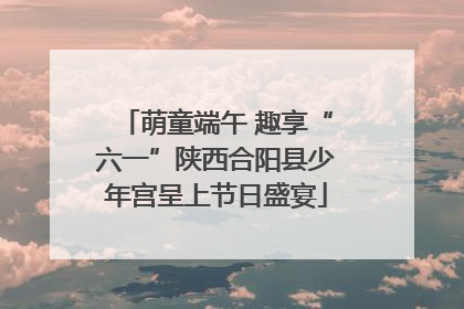 萌童端午 趣享“六一”陕西合阳县少年宫呈上节日盛宴
