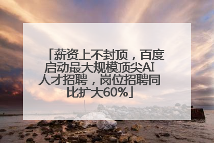 薪资上不封顶，百度启动最大规模顶尖AI人才招聘，岗位招聘同比扩大60%