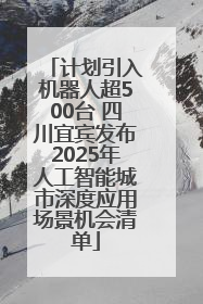 计划引入机器人超500台 四川宜宾发布2025年人工智能城市深度应用场景机会清单
