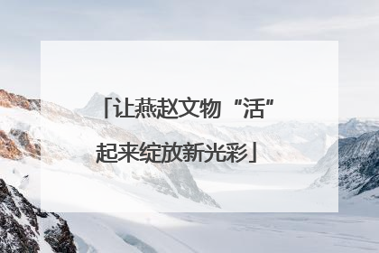 让燕赵文物“活”起来绽放新光彩