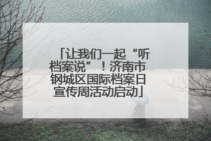 让我们一起“听档案说”！济南市钢城区国际档案日宣传周活动启动
