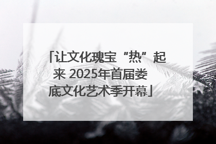 让文化瑰宝“热”起来 2025年首届娄底文化艺术季开幕