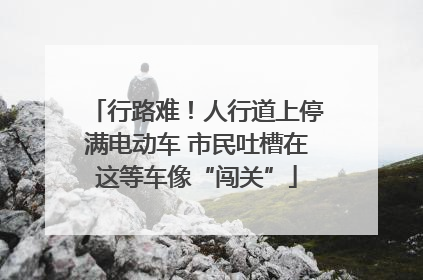 行路难！人行道上停满电动车 市民吐槽在这等车像“闯关”