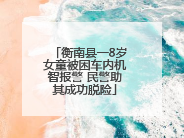 衡南县一8岁女童被困车内机智报警 民警助其成功脱险