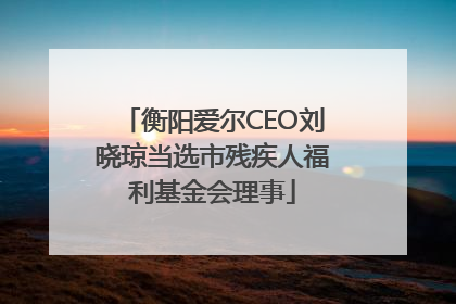 衡阳爱尔CEO刘晓琼当选市残疾人福利基金会理事