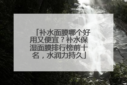 补水面膜哪个好用又便宜？补水保湿面膜排行榜前十名，水润力持久
