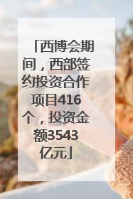 西博会期间，西部签约投资合作项目416个，投资金额3543亿元