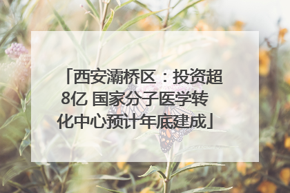 西安灞桥区：投资超8亿 国家分子医学转化中心预计年底建成